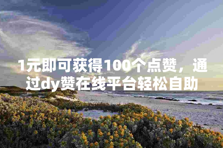 1元即可获得100个点赞，通过dy赞在线平台轻松自助下单，享受低价优惠。