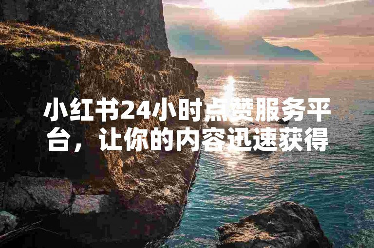 小红书24小时点赞服务平台，让你的内容迅速获得更多关注。