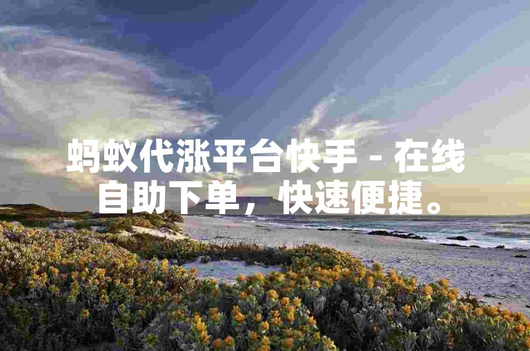 蚂蚁代涨平台快手 - 在线自助下单，快速便捷。