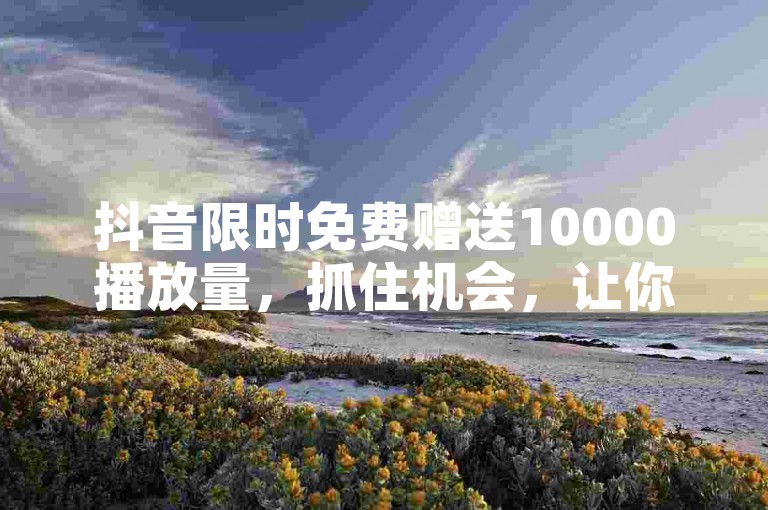 抖音限时免费赠送10000播放量，抓住机会，让你的视频火起来！