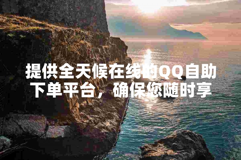提供全天候在线的QQ自助下单平台，确保您随时享受无缝服务。