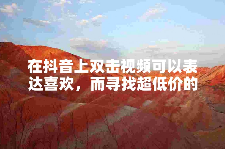 在抖音上双击视频可以表达喜欢，而寻找超低价的QQ业务网站则需要谨慎选择。