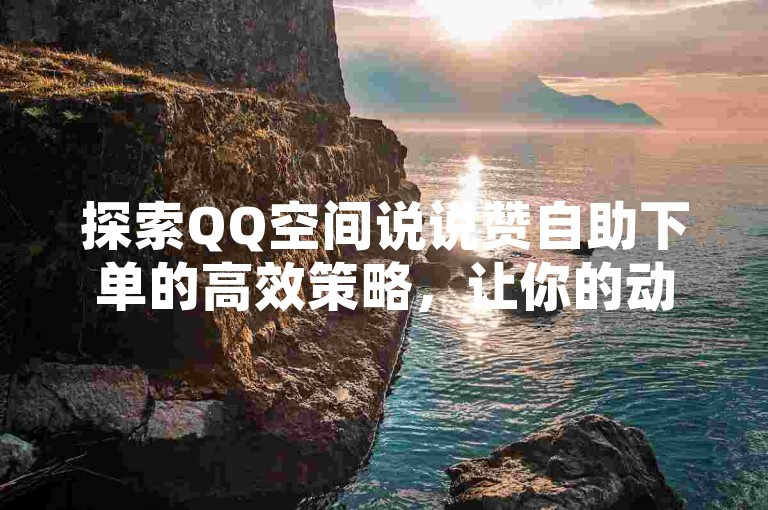 探索QQ空间说说赞自助下单的高效策略，让你的动态瞬间获得更多关注。