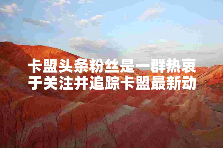 卡盟头条粉丝是一群热衷于关注并追踪卡盟最新动态的忠实读者。