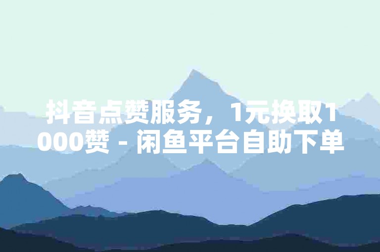抖音点赞服务，1元换取1000赞 - 闲鱼平台自助下单，享受全网最优惠价格。
