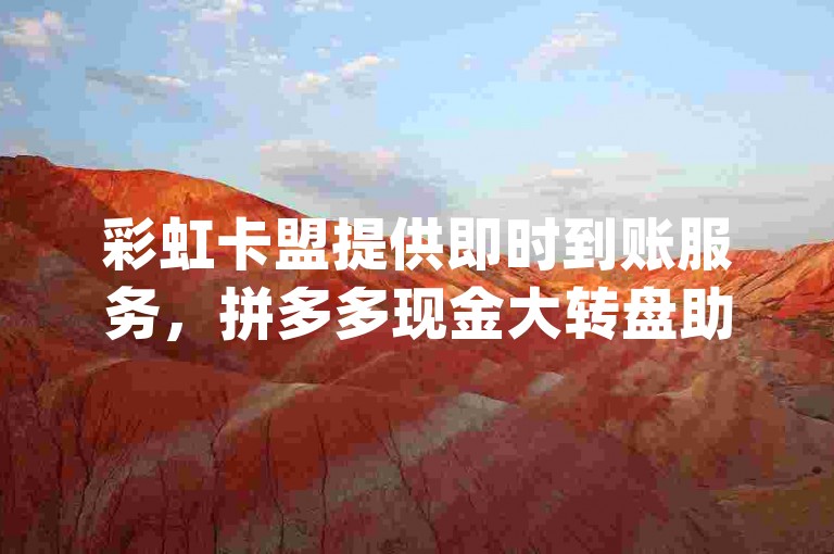 彩虹卡盟提供即时到账服务，拼多多现金大转盘助力网站免费使用，网红云商城app现已开放下载。