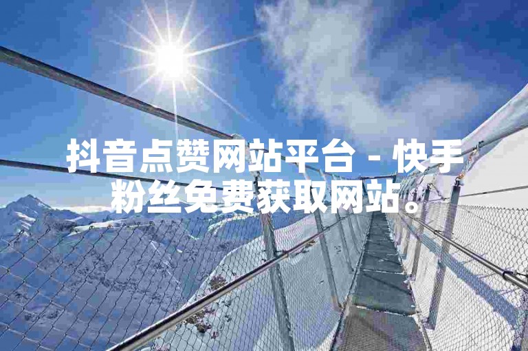 抖音点赞网站平台 - 快手粉丝免费获取网站。
