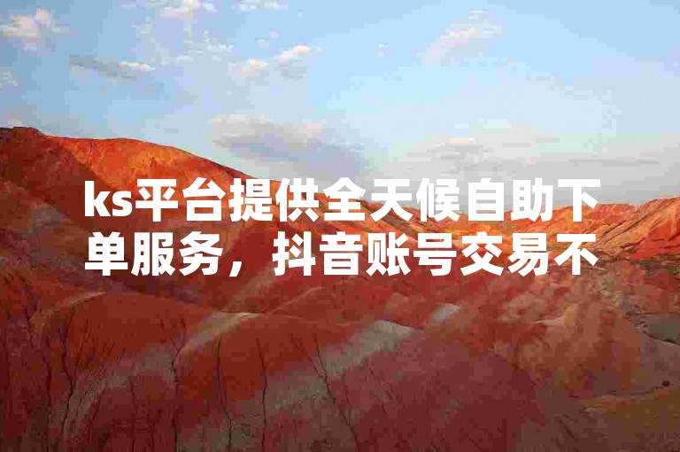 ks平台提供全天候自助下单服务，抖音账号交易不间断。