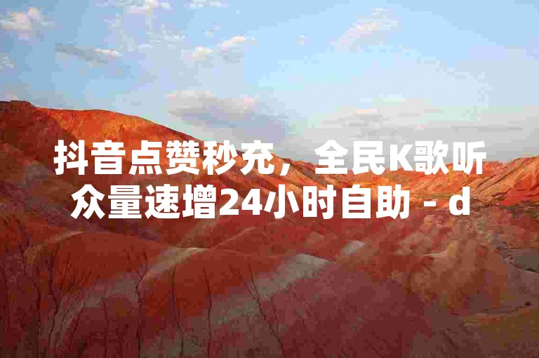 抖音点赞秒充，全民K歌听众量速增24小时自助 - dy赞数即时到账 - 小程序自助下单秘籍大公开再战江湖。