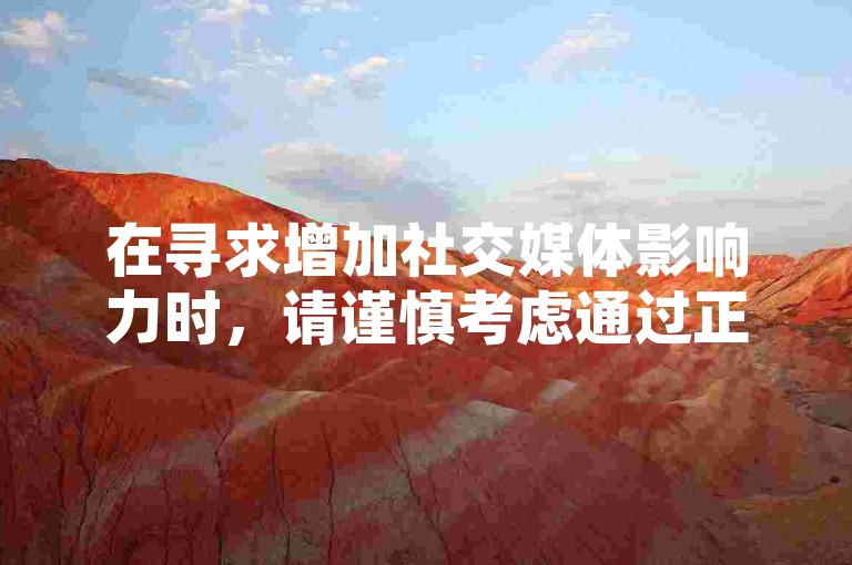 在寻求增加社交媒体影响力时，请谨慎考虑通过正规途径提升粉丝数量，避免使用非官方渠道进行粉丝购买。