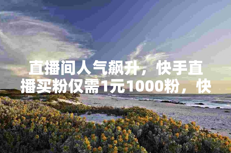直播间人气飙升，快手直播买粉仅需1元1000粉，快来下单平台提升你的ks直播间热度！
