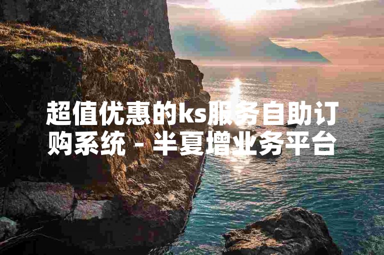 超值优惠的ks服务自助订购系统 - 半夏增业务平台