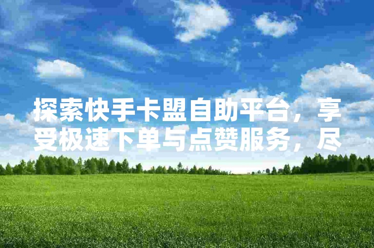 探索快手卡盟自助平台，享受极速下单与点赞服务，尽在这里等你体验！
