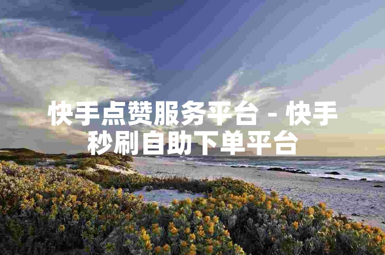 快手点赞服务平台 - 快手秒刷自助下单平台