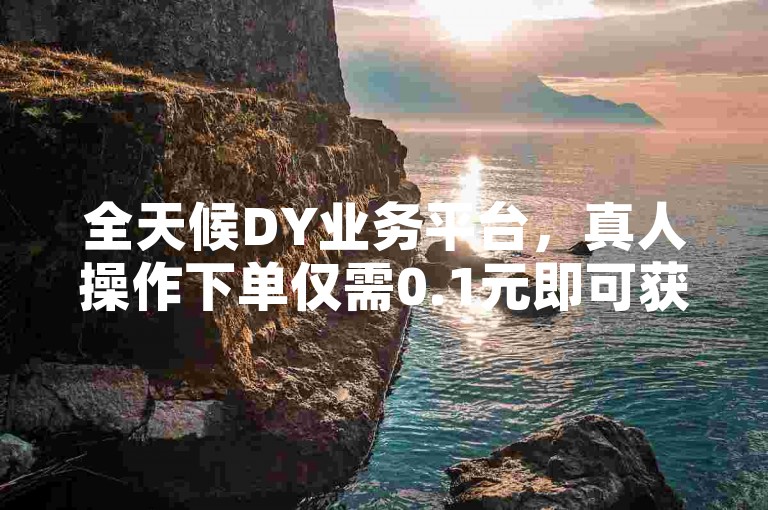 全天候DY业务平台，真人操作下单仅需0.1元即可获得1000次双击，同时提供评论点赞服务。