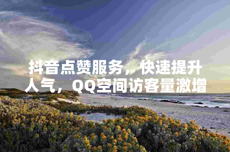 抖音点赞服务，快速提升人气，QQ空间访客量激增秘籍，24小时充值平台，让你的作品瞬间火爆！