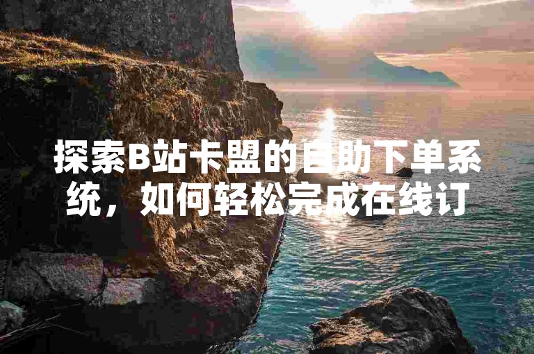 探索B站卡盟的自助下单系统，如何轻松完成在线订单？