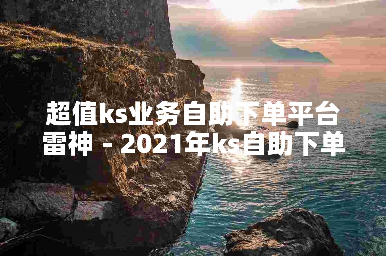 超值ks业务自助下单平台雷神 - 2021年ks自助下单
