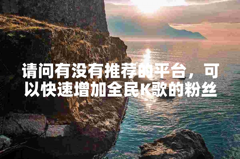 请问有没有推荐的平台，可以快速增加全民K歌的粉丝量呢？