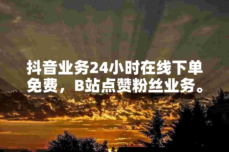 抖音业务24小时在线下单免费，B站点赞粉丝业务。