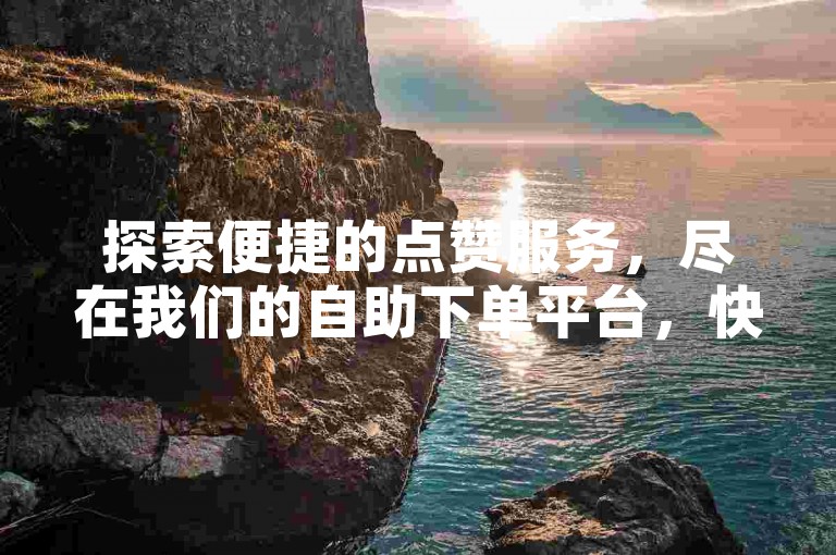 探索便捷的点赞服务，尽在我们的自助下单平台，快手热度提升，价格实惠等你来体验。