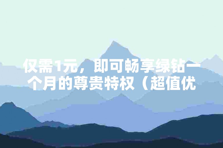 仅需1元，即可畅享绿钻一个月的尊贵特权（超值优惠，1元开启绿钻月度体验）。