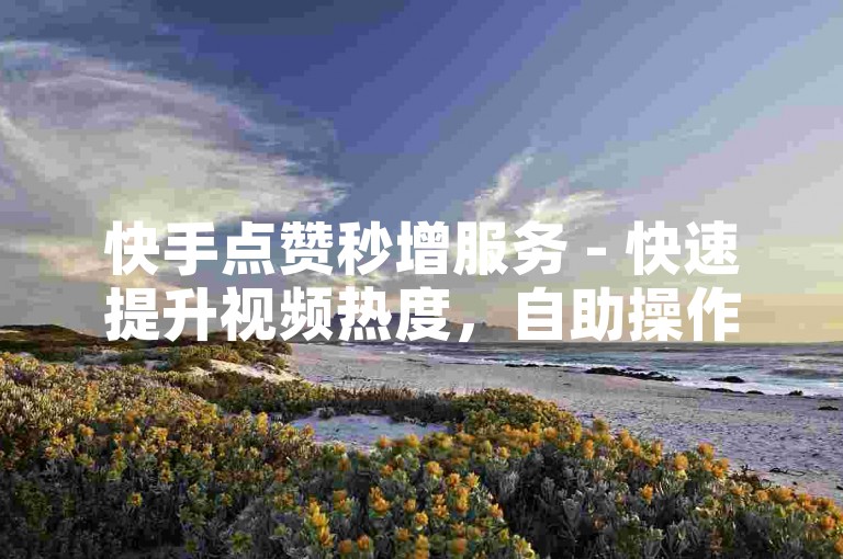 快手点赞秒增服务 - 快速提升视频热度，自助操作更便捷。