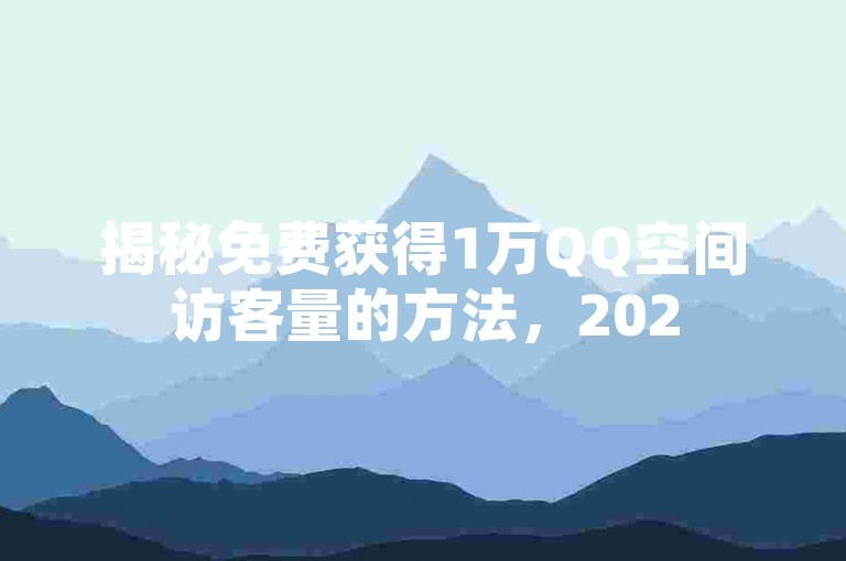揭秘免费获得1万QQ空间访客量的方法，2025年必备技巧！