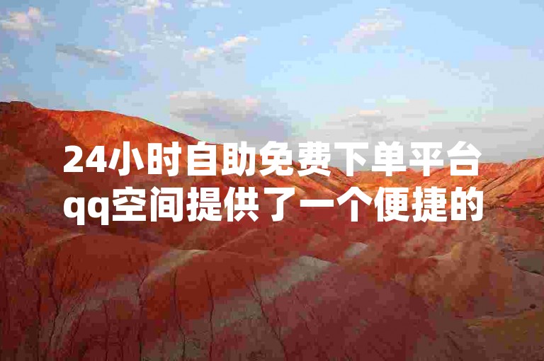 24小时自助免费下单平台qq空间提供了一个便捷的在线服务，让用户能够随时轻松下单。