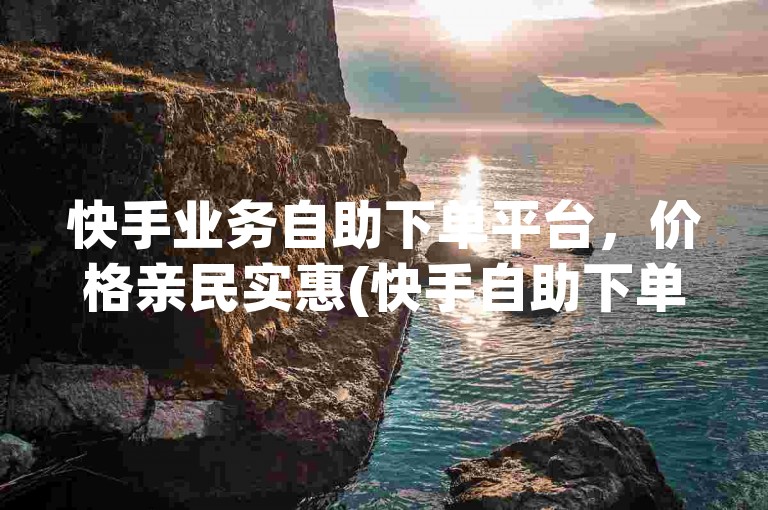 快手业务自助下单平台，价格亲民实惠(快手自助下单平台)。