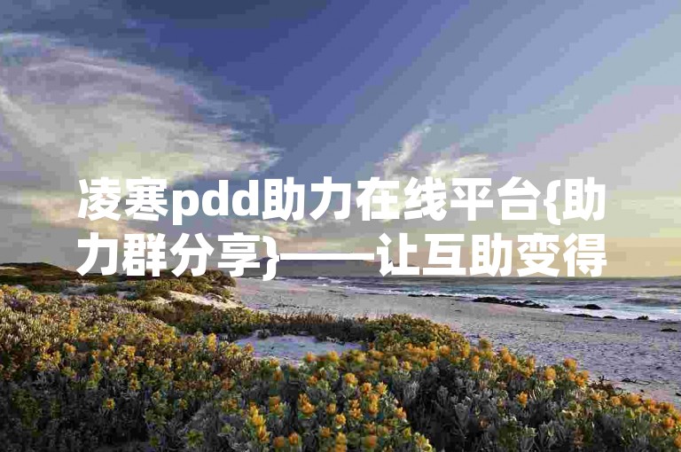 凌寒pdd助力在线平台{助力群分享}——让互助变得更加简单高效。