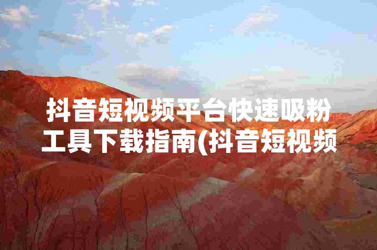 抖音短视频平台快速吸粉工具下载指南(抖音短视频平台快速吸粉工具使用技巧)。