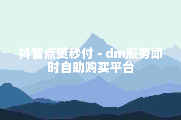 抖音点赞秒付 - dm服务即时自助购买平台