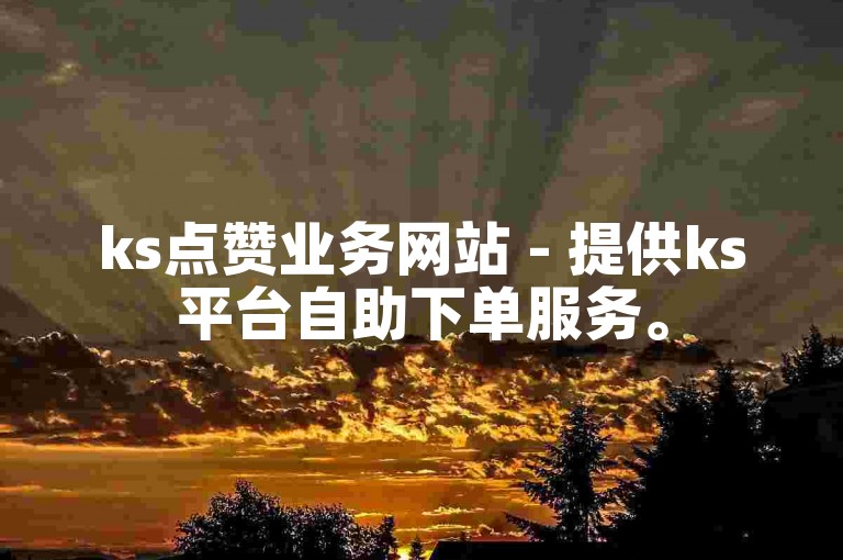 ks点赞业务网站 - 提供ks平台自助下单服务。