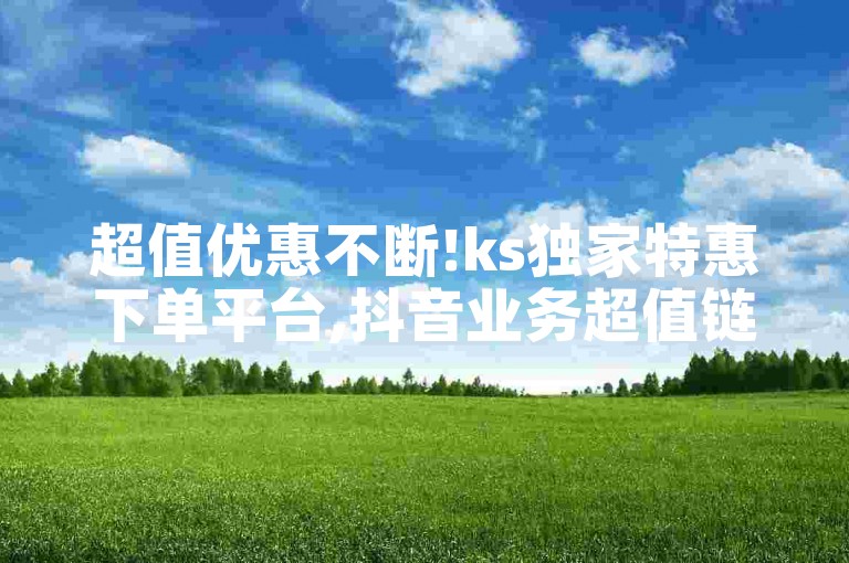 超值优惠不断!ks独家特惠下单平台,抖音业务超值链接 - 快手点赞量提升网站 - 快手播放量网站平台免费