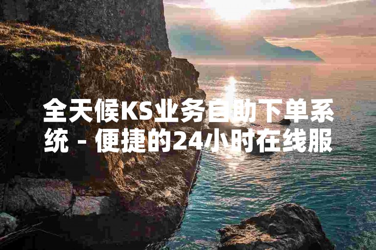 全天候KS业务自助下单系统 - 便捷的24小时在线服务