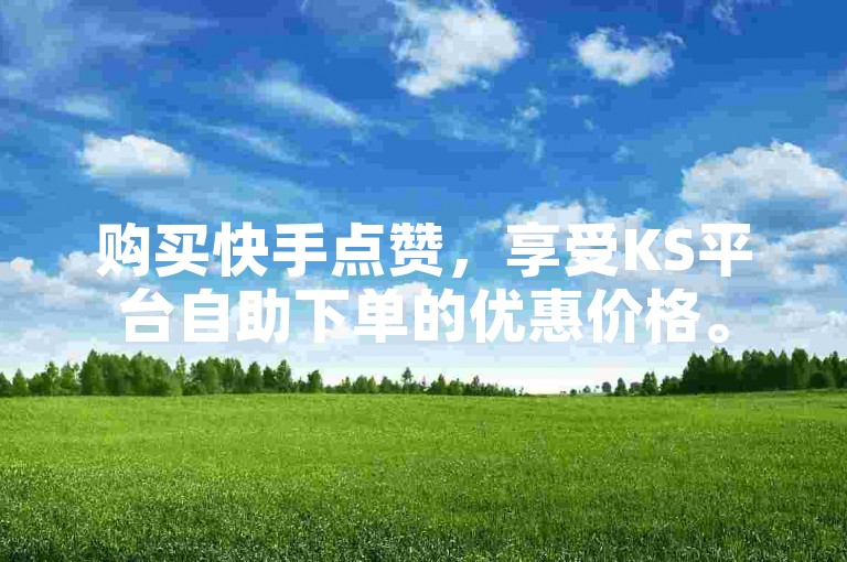 购买快手点赞，享受KS平台自助下单的优惠价格。