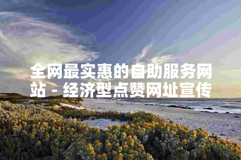 全网最实惠的自助服务网站 - 经济型点赞网址宣传
