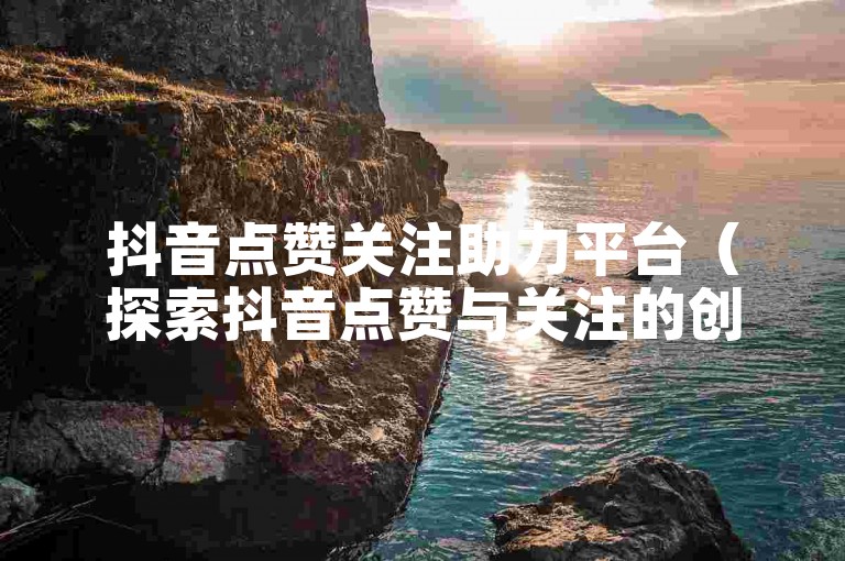 抖音点赞关注助力平台（探索抖音点赞与关注的创新策略分享）