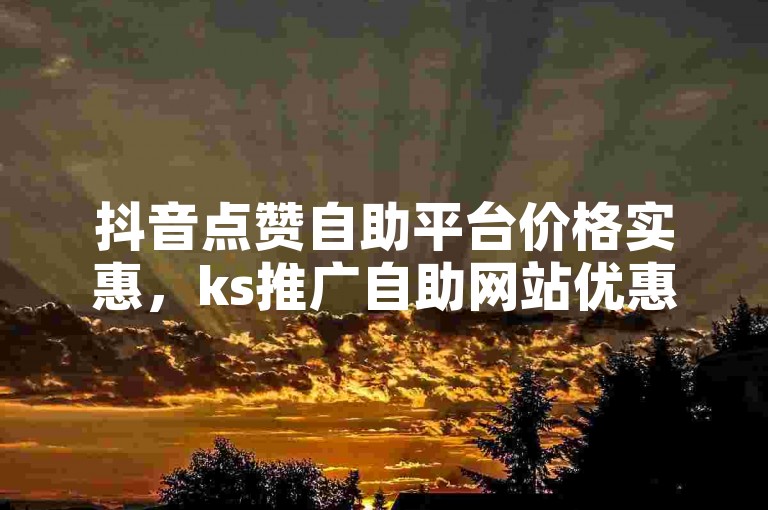 抖音点赞自助平台价格实惠，ks推广自助网站优惠多。