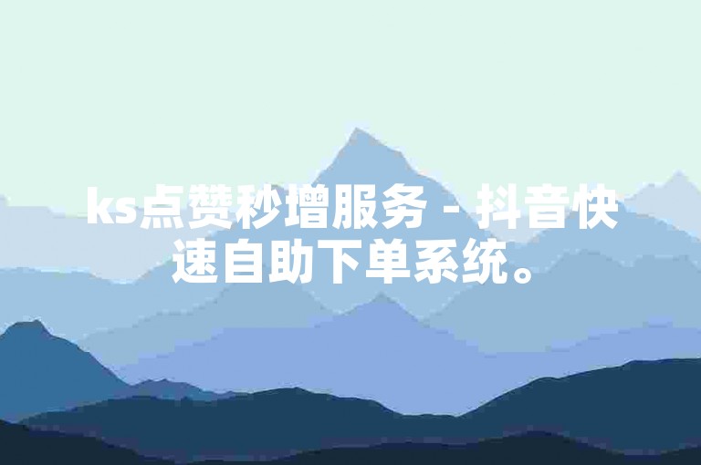 ks点赞秒增服务 - 抖音快速自助下单系统。