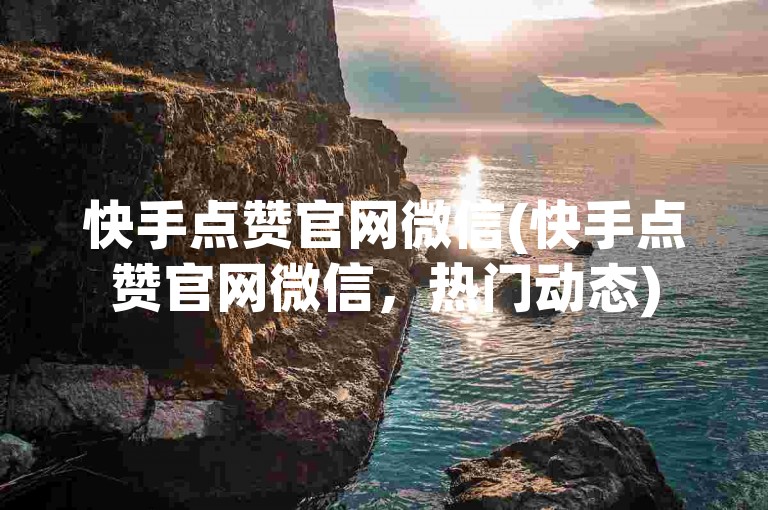 快手点赞官网微信(快手点赞官网微信，热门动态)