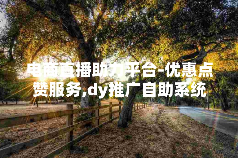 电商直播助力平台-优惠点赞服务,dy推广自助系统