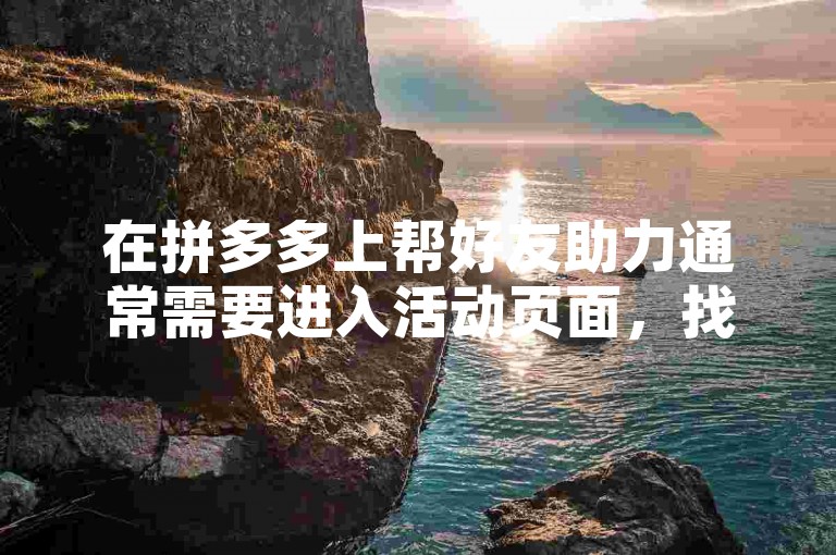在拼多多上帮好友助力通常需要进入活动页面，找到好友的助力链接并点击。