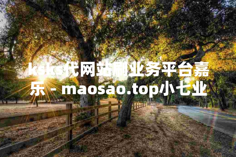 ksks代网站刷业务平台嘉乐 - maosao.top小七业务网