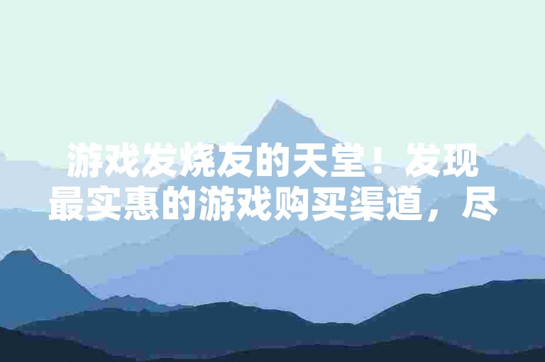 游戏发烧友的天堂！发现最实惠的游戏购买渠道，尽享全网最低价！