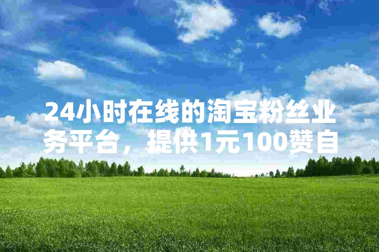 24小时在线的淘宝粉丝业务平台，提供1元100赞自助下单服务。