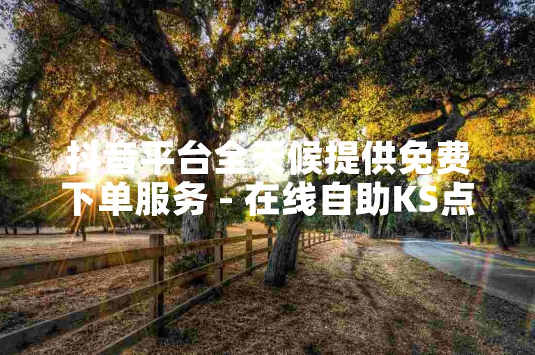抖音平台全天候提供免费下单服务 - 在线自助KS点赞。
