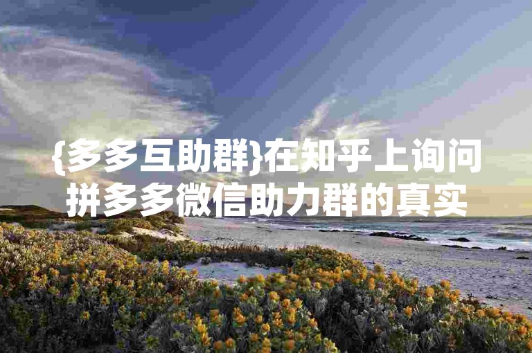 {多多互助群}在知乎上询问拼多多微信助力群的真实性，是否真的存在这样的互助群呢？