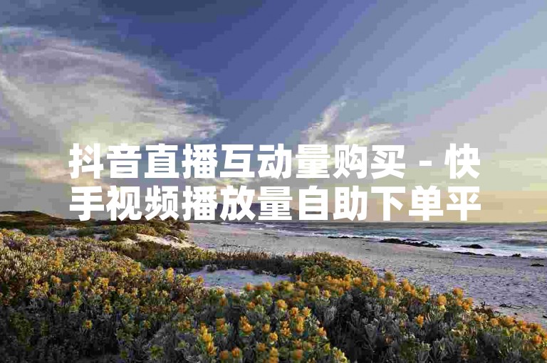 抖音直播互动量购买 - 快手视频播放量自助下单平台。